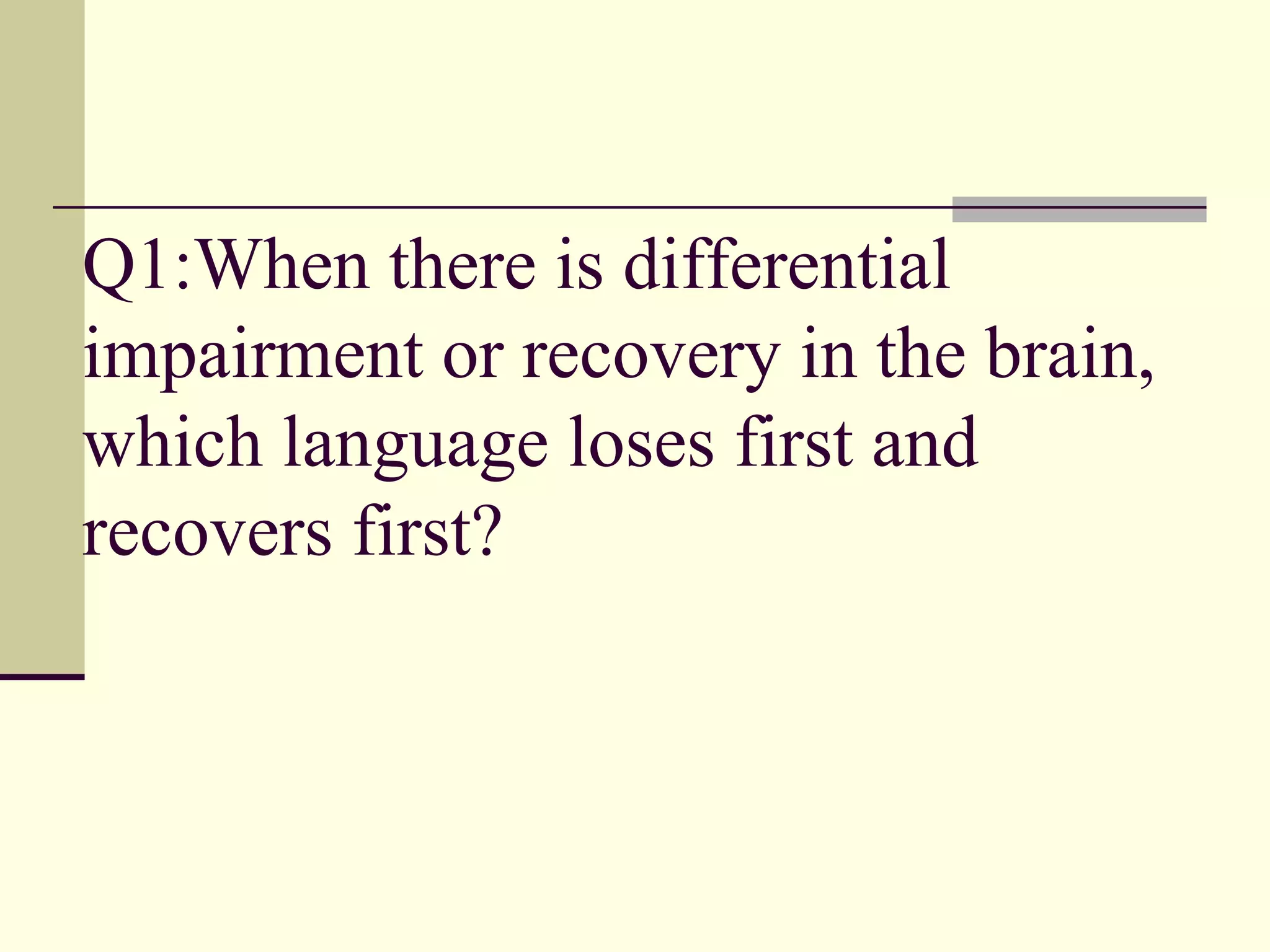 Q1:When there is differential
impairment or recovery in the brain,
which language loses first and
recovers first?
 