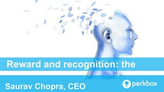 Reward and recognition: the
psychology
Saurav Chopra, CEO
 