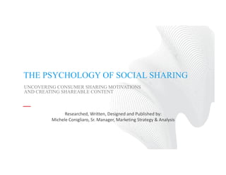 THE PSYCHOLOGY OF SOCIAL SHARING
Researched,	Written,	Designed	and	Published	by:
Michele	Conigliaro,	Sr.	Manager,	Marketing	Strategy	&	Analysis
UNCOVERING CONSUMER SHARING MOTIVATIONS
AND CREATING SHAREABLE CONTENT
 