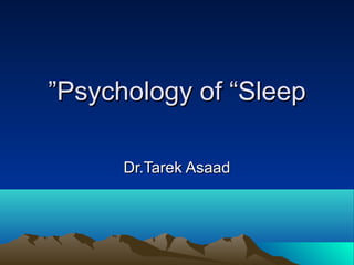 Psychology of “SleepPsychology of “Sleep””
Dr.Tarek AsaadDr.Tarek Asaad
 