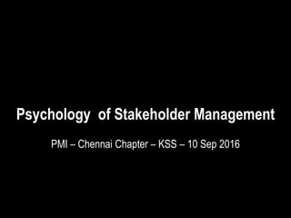 Psychology of Stakeholder Management
PMI – Chennai Chapter – KSS – 10 Sep 2016
 