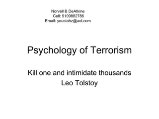 Psychology of Terrorism
Kill one and intimidate thousands
Leo Tolstoy
Norvell B DeAtkine
Cell: 9109882786
Email: youstahz@aol.com
 