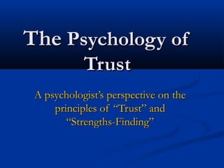 TheThe Psychology ofPsychology of
TrustTrust
A psychologist’s perspective on theA psychologist’s perspective on the
principles of “Trust” andprinciples of “Trust” and
“Strengths-Finding”“Strengths-Finding”
 