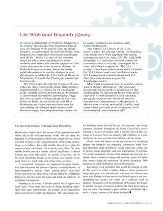 Life With (and Beyond) jQuery
     If you’re a subscriber to Website Magazine’s                     to major functions for dealing with
     bi-weekly Design and Development Digest,                         XMLHttpRequest.
     you are familiar with jQuery (and its many                          The Yahoo! UI Library (YUI) is an
     plugins), a lightweight JavaScript library that                  open-source JavaScript library for building
     emphasizes interaction between JavaScript                        rich, interactive Web applications using
     and HTML. While it’s one of our favorite                         techniques such as Ajax, DHTML and DOM
     ways to add some real punch to your                              scripting. YUI includes several core CSS
     website and make the on-site experience for                      resources and is actively developed by a
     users that much richer (search ’jQuery’ at                       team of Yahoo! engineers. The YUI
     WebsiteMagazine.com), there are many                             project (developer.yahoo.com/yui/) includes
     solid alternatives in use by designers and                       the YUI Library and two build-time tools:
     developers worldwide. Let’s look at three, in                    YUI Compressor (minification) and YUI
     MooTools, YUI and the Prototype Javascript                       Doc (documentation engine for
     Framework.                                                       JavaScript code.)
         The Prototype JavaScript Framework pro-                         MooTools (mootools.net) is another open-
     vides an Ajax framework (and other utilities)                    source jQuery alternative. The compact
     implemented as a single file of JavaScript                       JavaScript framework is designed for the
     code, usually named prototype.js. Prototype                      intermediate to advanced JavaScript devel-
     is distributed standalone (prototypejs.org),                     oper and is both extensive and modular,
     but also as part of larger projects such as                      giving developers the ability to choose
     Ruby on Rails, script.aculo.us and Rico.                         components appropriate to the project. It
     Prototype provides various functions for                         allows you to write powerful, flexible, and
     developing JavaScript applications, and                          cross-browser code with its elegant, well
     features range from programming shortcuts                        documented, and coherent API.




On the Importance of Image and Branding                               for branding colors (Coca-Cola red, for example) and design
                                                                      elements consistent throughout the brand (Coca-Cola’s cursive
Brands play a major role in the success of all organizations, both    lettering.) On an even smaller scale, a website’s favicon (the tiny
online and in the brick-and-mortar world. But too often, the          image in a browser bar) can instantly add credibility to a web-
branding of a Web businesses falls by the virtual wayside. While      site before the user even becomes familiar with the brand.
it’s smart to focus on the value proposition of the actual service,        Clients’ aims and desires are always relevant to a site design
image is everything. You might initially struggle to explain the      project, but hopefully the preceding information helps show
essence of your own brand, but its worth every effort. The most       that individual client preferences should often take a back seat
notable brands convey a certain cultural significance, a shared       to proven design principles and user expectations of websites.
lifestyle and, most importantly, an attitude. Coca-Cola, one of       The client’s investment of trust in the designer can pay high div-
the most identifiable brands on the planet, has branded to the        idends when it comes to design and branding issues. So, rather
point where it is much more of a culture than a product.              than merely being the production of online decoration, Web
     If exceptional businesses are supported by great brands,         design is an effort of direction and communication.
then bad businesses fail because of poorly conceived brands. In            Web design is not something that should be engaged in light-
hyper-competitive markets where “getting online” takes little         ly. The goal is to strike a balance between client preferences,
money and even less time, those with the ability to differentiate     design principles, and trial-and-error tests based on end-user ana-
themselves can rise above the noise and create an enterprise of       lytics data. Perhaps it is best not to view Web design as a one time,
significant consequence.                                              beginning-to-end project but rather as a continual work in
     Branding is, of course, a lifetime pursuit but it begins on a    progress. At no point will the preferences of the client, the design-
small scale. Those most successful in design branding under-          er, and the end-user all coalesce perfectly But that’s fine as long as
                                                                                                                  .
stand that logos communicate the essence of an organization           they can come close enough to guide visitors to established objec-
and invest heavily in their development. The same holds true          tives — a goal common to all parties involved.



                                                                                               FEBRUARY 2009 | WEBSITE MAGAZINE.COM |          31
 