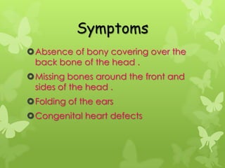 Symptoms
Absence of bony covering over the
 back bone of the head .
Missing bones around the front and
 sides of the head .
Folding of the ears
Congenital heart defects
 