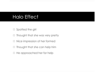 Halo Effect
¤  Spotted the girl
¤  Thought that she was very pretty
¤  Nice impression of her formed
¤  Thought that she can help him
¤  He approached her for help
 