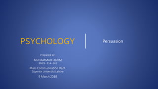 Prepared by:
MUHAMMAD QASIM
BMC8 - F14 - 043
Mass Communication Dept.
Superior University Lahore
9 March 2018
PersuasionPSYCHOLOGY
 