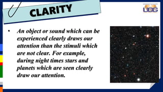 • An object or sound which can be
experienced clearly draws our
attention than the stimuli which
are not clear. For example,
during night times stars and
planets which are seen clearly
draw our attention.
 