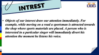 • Objects of our interest draw our attention immediately. For
example, while moving on a road a sportsman is attracted towards
the shop where sports materials are placed. A person who is
interested in a particular singer will immediately divert his
attention the moment he listens his voice.
 