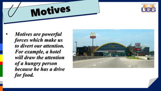 • Motives are powerful
forces which make us
to divert our attention.
For example, a hotel
will draw the attention
of a hungry person
because he has a drive
for food.
 