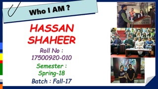 HASSAN
SHAHEER
Roll No :
17500920-010
Semester :
Spring-18
Batch : Fall-17
 