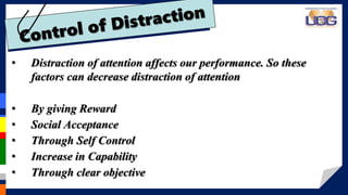 • Distraction of attention affects our performance. So these
factors can decrease distraction of attention
• By giving Reward
• Social Acceptance
• Through Self Control
• Increase in Capability
• Through clear objective
 