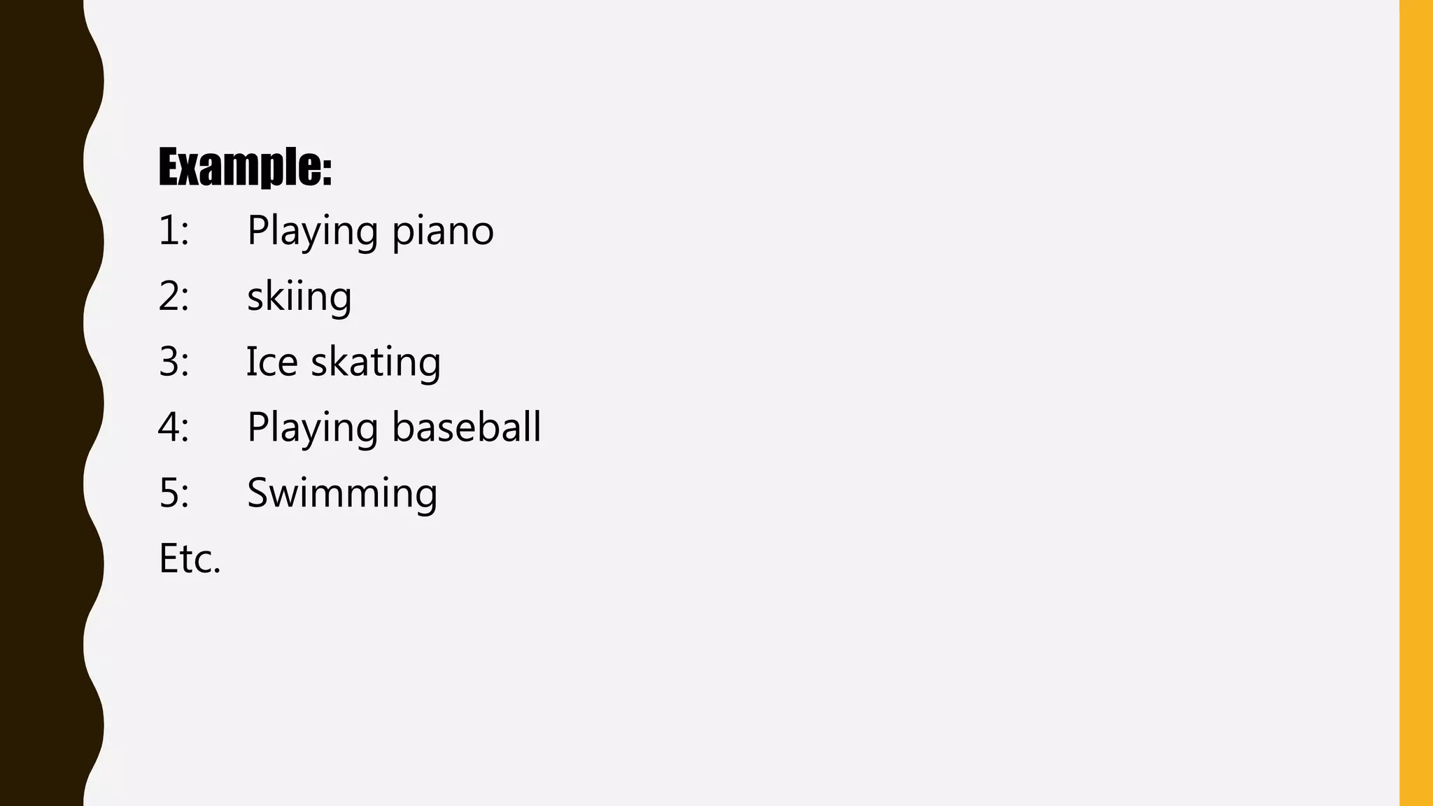 Example:
1: Playing piano
2: skiing
3: Ice skating
4: Playing baseball
5: Swimming
Etc.
 