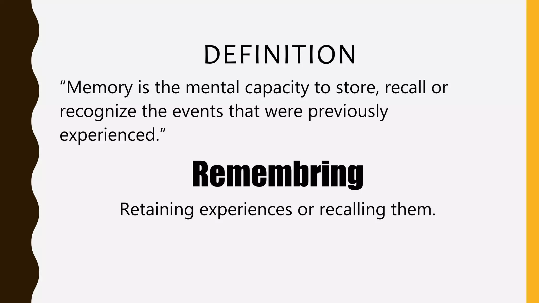 DEFINITION
“Memory is the mental capacity to store, recall or
recognize the events that were previously
experienced.”
Remembring
Retaining experiences or recalling them.
 