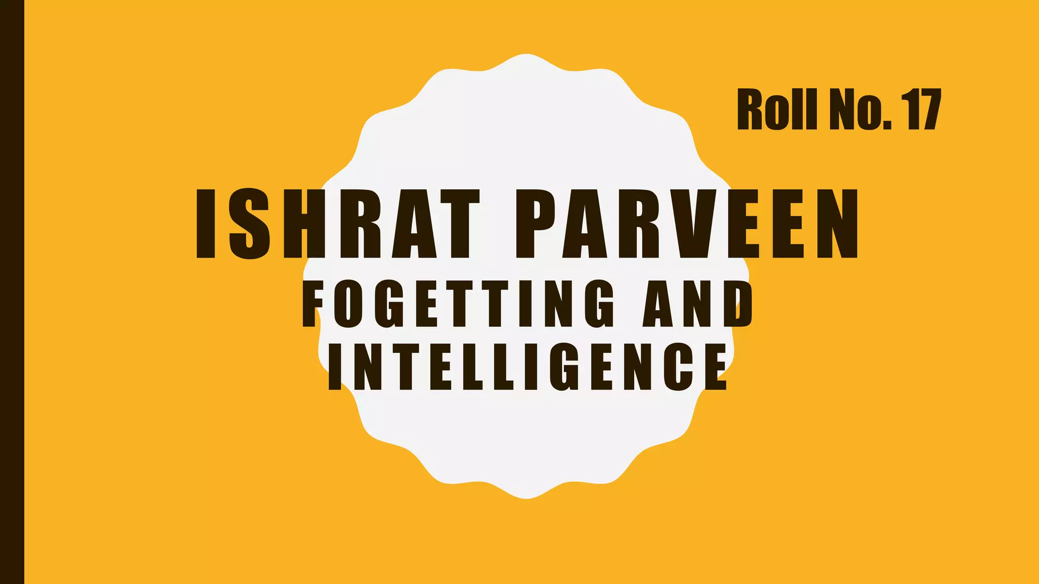 ISHRAT PARVEEN
FOGETTING AND
INTELLIGENCE
Roll No. 17
 