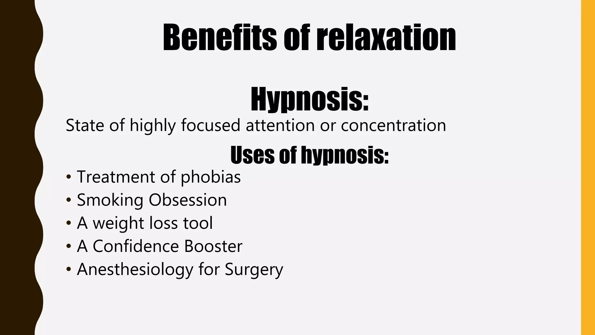 Benefits of relaxation
Hypnosis:
State of highly focused attention or concentration
Uses of hypnosis:
• Treatment of phobias
• Smoking Obsession
• A weight loss tool
• A Confidence Booster
• Anesthesiology for Surgery
 
