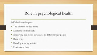 Role in psychological health
Self disclosure helpse:
• The client to no feel alone
• Decrease client anxiety
• Improving the clients awareness to different view points
• Build trust
• Develop a strong relation
• Understand better
 