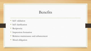 Benefits
• Self validation
• Self clarification
• Reciprocity
• Impression formation
• Relation maintenance and enhancement
• Moral obligation
 