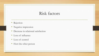 Risk factors
• Rejection
• Negative impression
• Decrease in relational satisfaction
• Loss of influence
• Loss of control
• Hort the other person
 