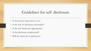 Guidelines for self disclosure
• Is the person important to you?
• Is the risk of disclosure reasonable?
• Is the self disclosure appropriate?
• Is the disclosure reciprocated?
• Will the effect the constructive?
 