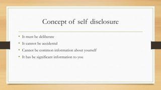 Concept of self disclosure
• It must be deliberate
• It cannot be accidental
• Cannot be common information about yourself
• It has be significant information to you
 