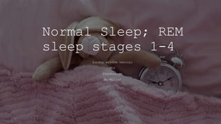 Normal Sleep; REM
sleep stages 1-4
Sunday wisdom omoroyi
MD2
Psychology
Dr Miller
 