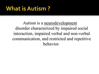 Autism is a neurodevelopment
disorder characterized by impaired social
interaction, impaired verbal and non-verbal
communication, and restricted and repetitive
behavior.
 