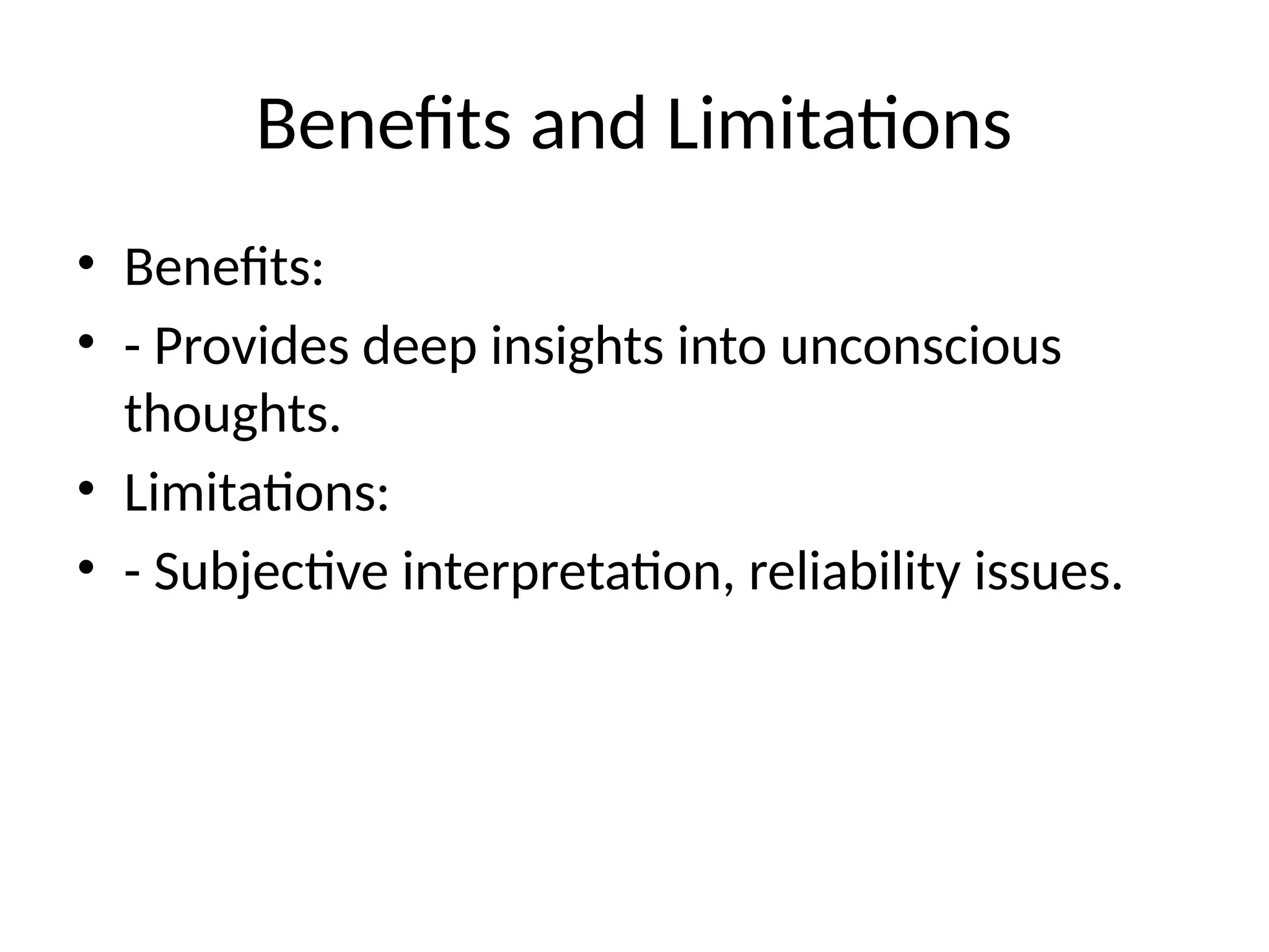 Benefits and Limitations
• Benefits:
• - Provides deep insights into unconscious
thoughts.
• Limitations:
• - Subjective interpretation, reliability issues.
 