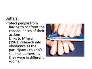 Buffers:
Protect people from
  having to confront the
  consequences of their
  actions.
  Links to Milgram
  (1963) research into
  obedience as the
  participants couldn’t
  see the learners, as
  they were in different
  rooms.
 