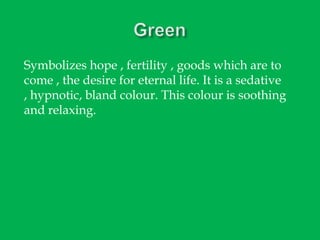 Symbolizes hope , fertility , goods which are to
come , the desire for eternal life. It is a sedative
, hypnotic, bland colour. This colour is soothing
and relaxing.

 