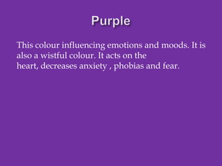 This colour influencing emotions and moods. It is
also a wistful colour. It acts on the
heart, decreases anxiety , phobias and fear.

 