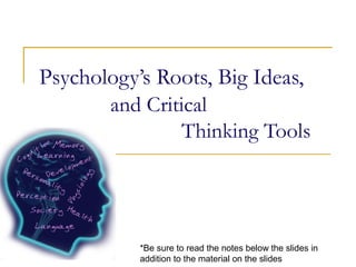 Psychology’s Roots, Big Ideas,
and Critical
Thinking Tools
*Be sure to read the notes below the slides in
addition to the material on the slides
 