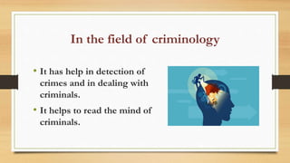 In the field of criminology
• It has help in detection of
crimes and in dealing with
criminals.
• It helps to read the mind of
criminals.
 