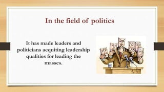 In the field of politics
It has made leaders and
politicians acquiting leadership
qualities for leading the
masses.
 