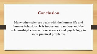 Conclusion
Many other sciences deals with the human life and
human behaviour. It is important to understand the
relationship between these sciences and psychology to
solve practical problems.
 