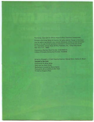Psychology. Copy right © 1976 by Harper & Row, Publishers, Incorporated.
Printed in the United States of America. All rights reserved. No part of this boo k
may be used or reproduced in any manner whatsoever without written permission
except in the case of brief quotations em bodied in critical articles and reviews.
For information address Harper & Row, Publishers, Inc., 10 East 53rd Street,
New York, N.Y. 10022.
Internat ional Standard Book Number: 0·06·168401·5
Library of Congress Catalog Card Number: 75-25946
Edited by Elizabeth L.C. Wolf, Caroline Eastman, Raleigh Wilson, Barbara E. Swart
DG§iaAGa BV §GA 1(9AA
Composition by Susan Wiltse
Colo r work by Kevan Miller
Mechan ically prepared by Sharon Sattler
Produ ced by Behaviordelia and Ben Kann
Printed by Kingsport Press
 