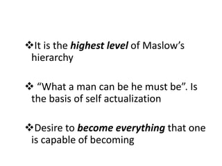It is the highest level of Maslow’s
hierarchy
 “What a man can be he must be”. Is
the basis of self actualization
Desire to become everything that one
is capable of becoming
 