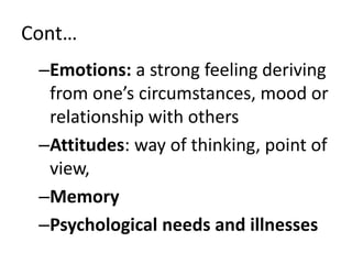 Cont…
–Emotions: a strong feeling deriving
from one’s circumstances, mood or
relationship with others
–Attitudes: way of thinking, point of
view,
–Memory
–Psychological needs and illnesses
 