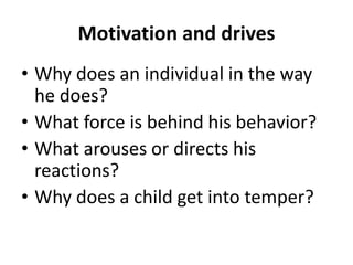 Motivation and drives
• Why does an individual in the way
he does?
• What force is behind his behavior?
• What arouses or directs his
reactions?
• Why does a child get into temper?
 