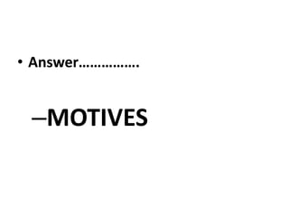 • Answer…………….
–MOTIVES
 