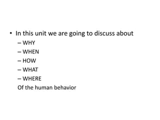 • In this unit we are going to discuss about
– WHY
– WHEN
– HOW
– WHAT
– WHERE
Of the human behavior
 