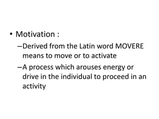 • Motivation :
–Derived from the Latin word MOVERE
means to move or to activate
–A process which arouses energy or
drive in the individual to proceed in an
activity
 