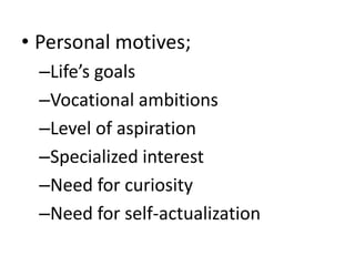 • Personal motives;
–Life’s goals
–Vocational ambitions
–Level of aspiration
–Specialized interest
–Need for curiosity
–Need for self-actualization
 