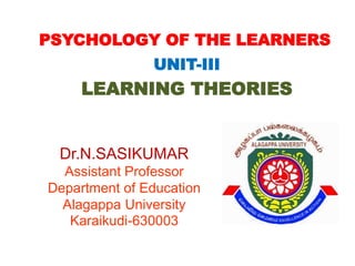 PSYCHOLOGY OF THE LEARNERS
UNIT-III
LEARNING THEORIES
Dr.N.SASIKUMAR
Assistant Professor
Department of Education
Alagappa University
Karaikudi-630003
 