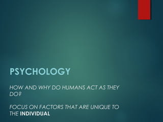 HOW AND WHY DO HUMANS ACT AS THEY
DO?
FOCUS ON FACTORS THAT ARE UNIQUE TO
THE INDIVIDUAL
PSYCHOLOGY
 