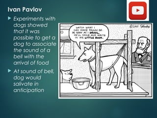 Ivan Pavlov
 Experiments with
dogs showed
that it was
possible to get a
dog to associate
the sound of a
bell with the
arrival of food
 At sound of bell,
dog would
salivate in
anticipation
 