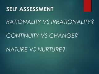 SELF ASSESSMENT
RATIONALITY VS IRRATIONALITY?
CONTINUITY VS CHANGE?
NATURE VS NURTURE?
 