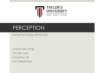 PERCEPTION
Social Psychology [PSYC0103]
Chong Yee Ching
Lim Jern Jack
Liong Shun Qi
Nur Zaliqal Zaher
 