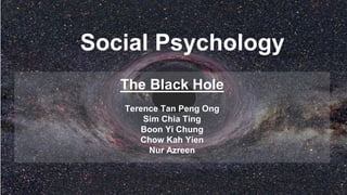 Social Psychology
The Black Hole
Terence Tan Peng Ong
Sim Chia Ting
Boon Yi Chung
Chow Kah Yien
Nur Azreen
 