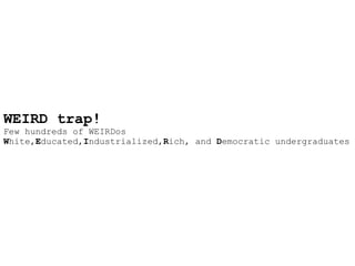WEIRD trap!
Few hundreds of WEIRDos
White,Educated,Industrialized,Rich, and Democratic undergraduates
 